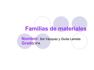 Familias de materiales Nombre :  Sol Vázquez y Giulia Lamela Grado : 4ºA 