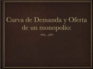 Curva de Demanda y Oferta
    de un monopolio:
 