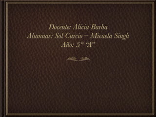Docente: Alicia Barba
Alumnas: Sol Curcio – Micaela Singh
           Año: 5° “A”
 