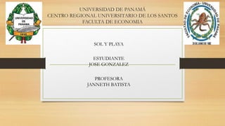 UNIVERSIDAD DE PANAMÁ 
CENTRO REGIONAL UNIVERSITARIO DE LOS SANTOS 
FACULTA DE ECONOMIA 
SOL Y PLAYA 
ESTUDIANTE 
JOSE GONZALEZ 
PROFESORA 
JANNETH BATISTA 
 