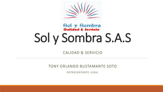 Sol y Sombra S.A.S
CALIDAD & SERVICIO
TONY ORLANDO BUSTAMANTE SOTO
REPRESENTANTE LEGAL
 