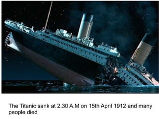 The Titanic sank at 2.30 A.M on 15th April 1912 and many
people died
 