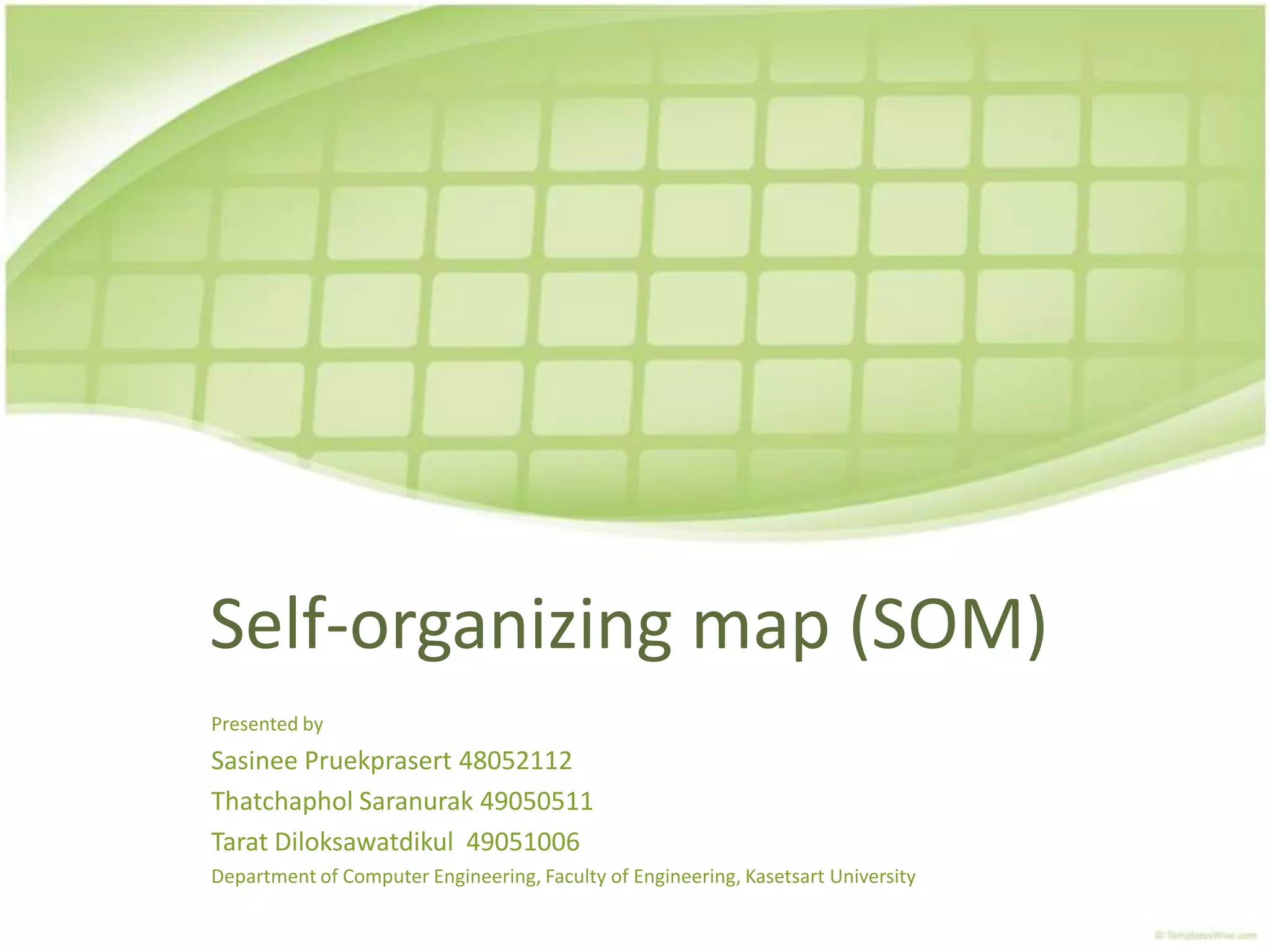 Self-organizing map (SOM)Presented bySasinee Pruekprasert48052112ThatchapholSaranurak49050511TaratDiloksawatdikul  49051006Department of Computer Engineering, Faculty of Engineering, Kasetsart University