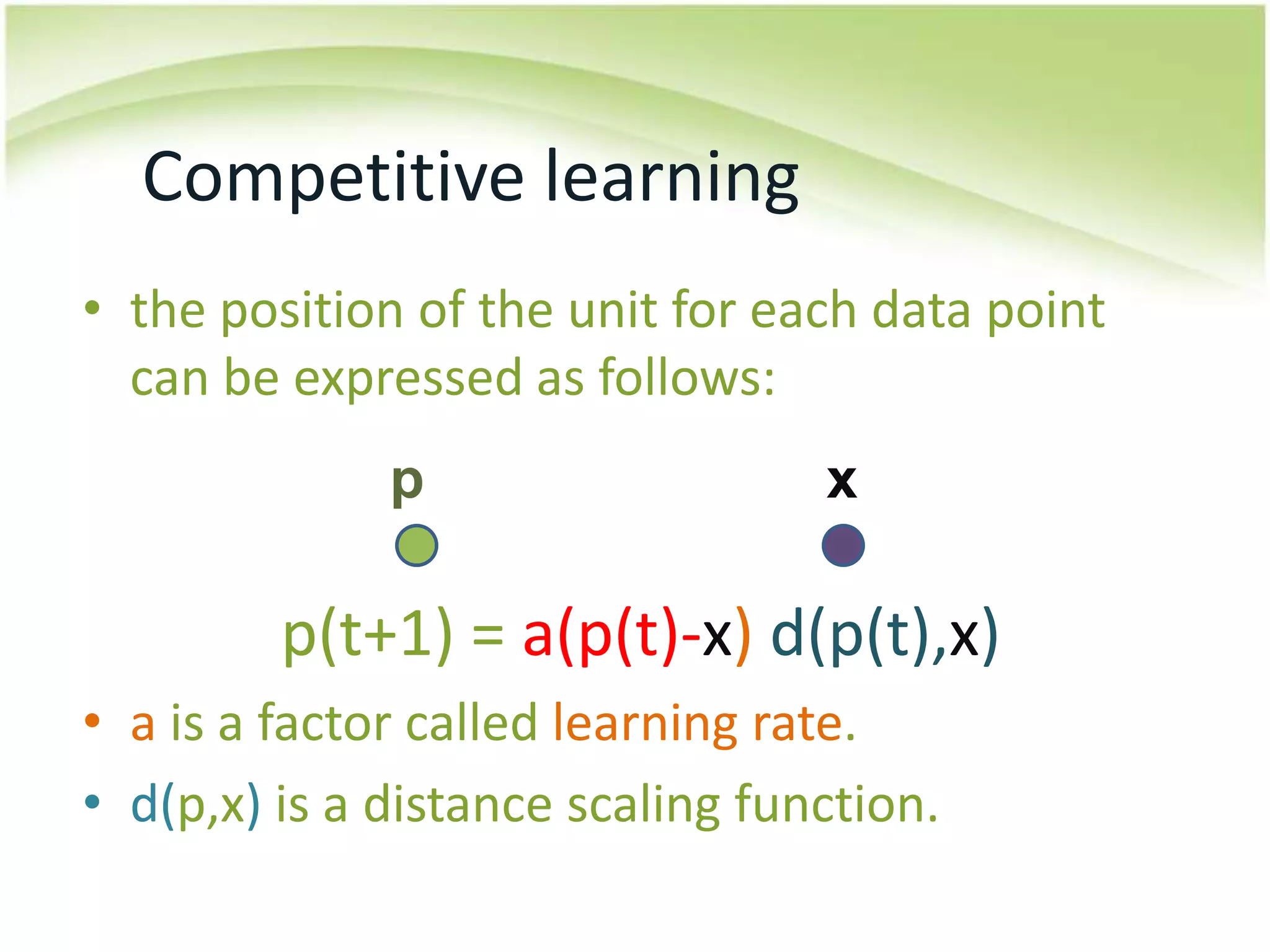 Competitive learningthe position of the unit for each data point can be expressed as follows:p(t+1) = a(p(t)-x)d(p(t),x)a is a factor called learning rate.d(p,x) is a distance scaling function.px
