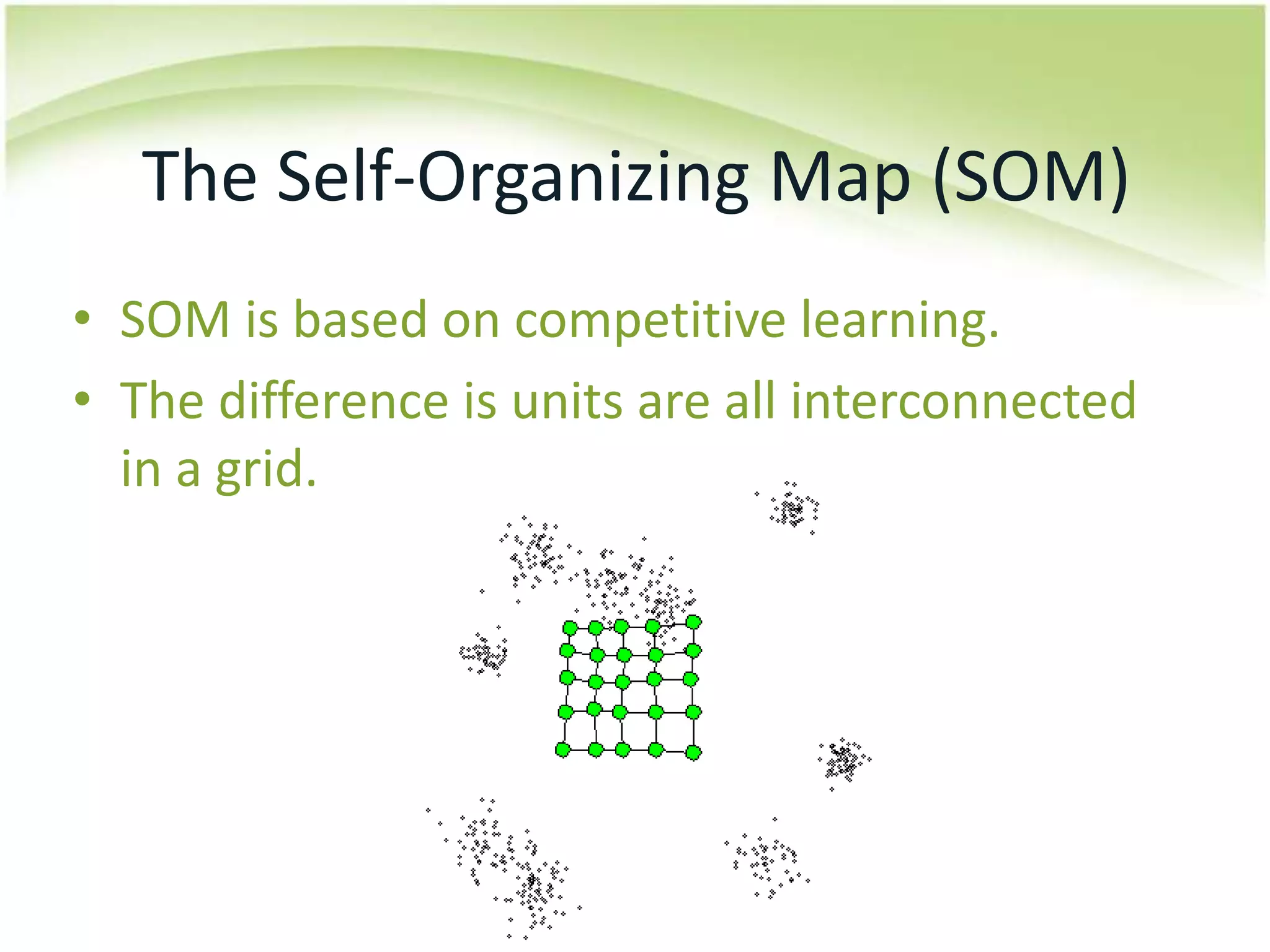 The Self-Organizing Map (SOM)SOM is based on competitive learning.The difference is units are all interconnected in a grid.