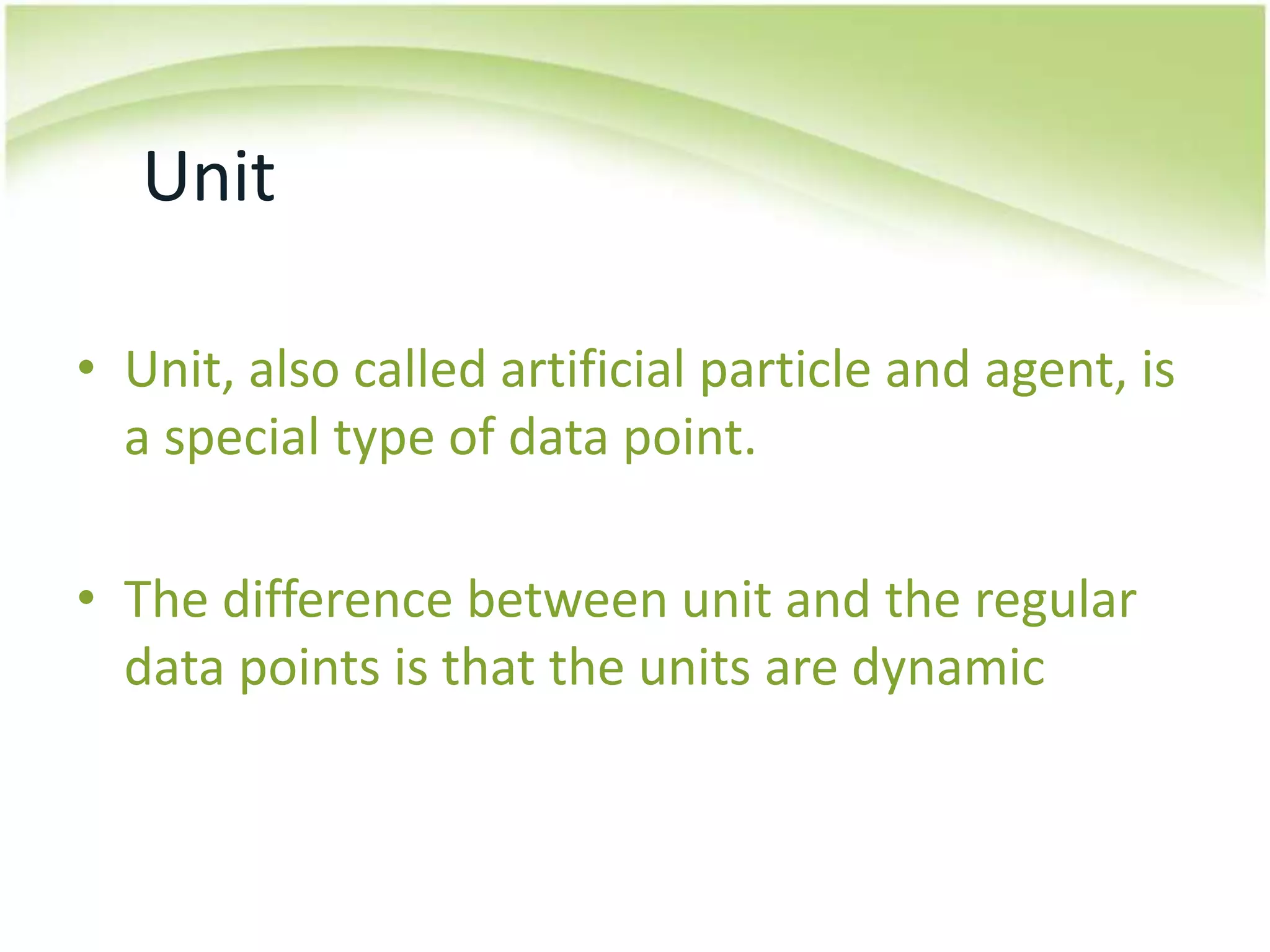 UnitUnit, also called artificial particle and agent, is a special type of data point.The difference between unit and the regular data points is that the units are dynamic 