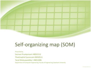 Self-organizing map (SOM) Presented by Sasinee Pruekprasert48052112 ThatchapholSaranurak49050511 TaratDiloksawatdikul  49051006 Department of Computer Engineering, Faculty of Engineering, Kasetsart University 