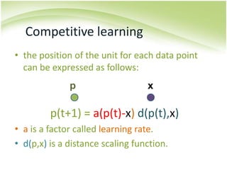 Competitive learningthe position of the unit for each data point can be expressed as follows:p(t+1) = a(p(t)-x)d(p(t),x)a is a factor called learning rate.d(p,x) is a distance scaling function.px