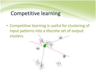 Competitive learningCompetitive learning is useful for clustering of input patterns into a discrete set of output clusters.