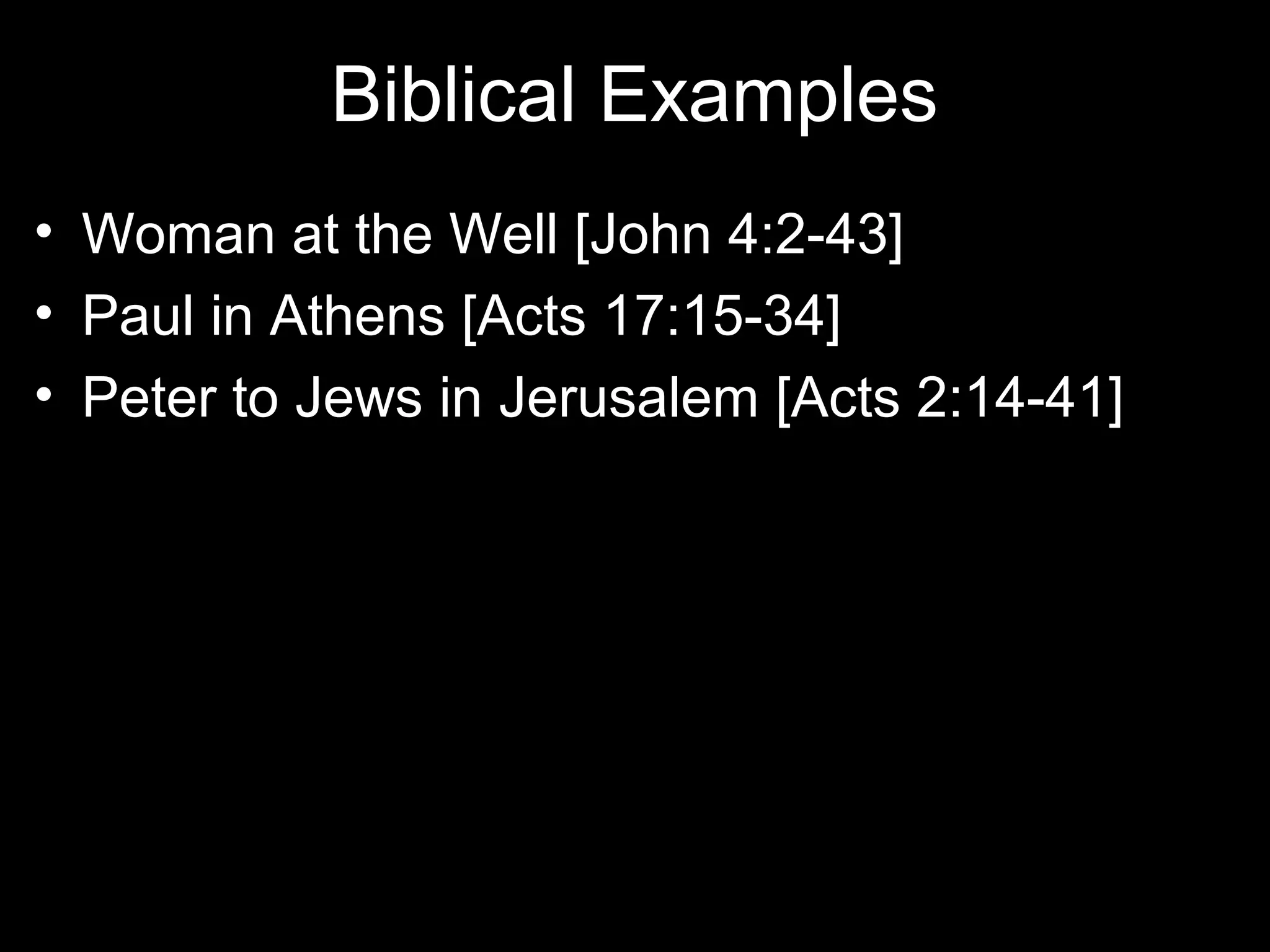 Biblical Examples
• Woman at the Well [John 4:2-43]
• Paul in Athens [Acts 17:15-34]
• Peter to Jews in Jerusalem [Acts 2:14-41]
 