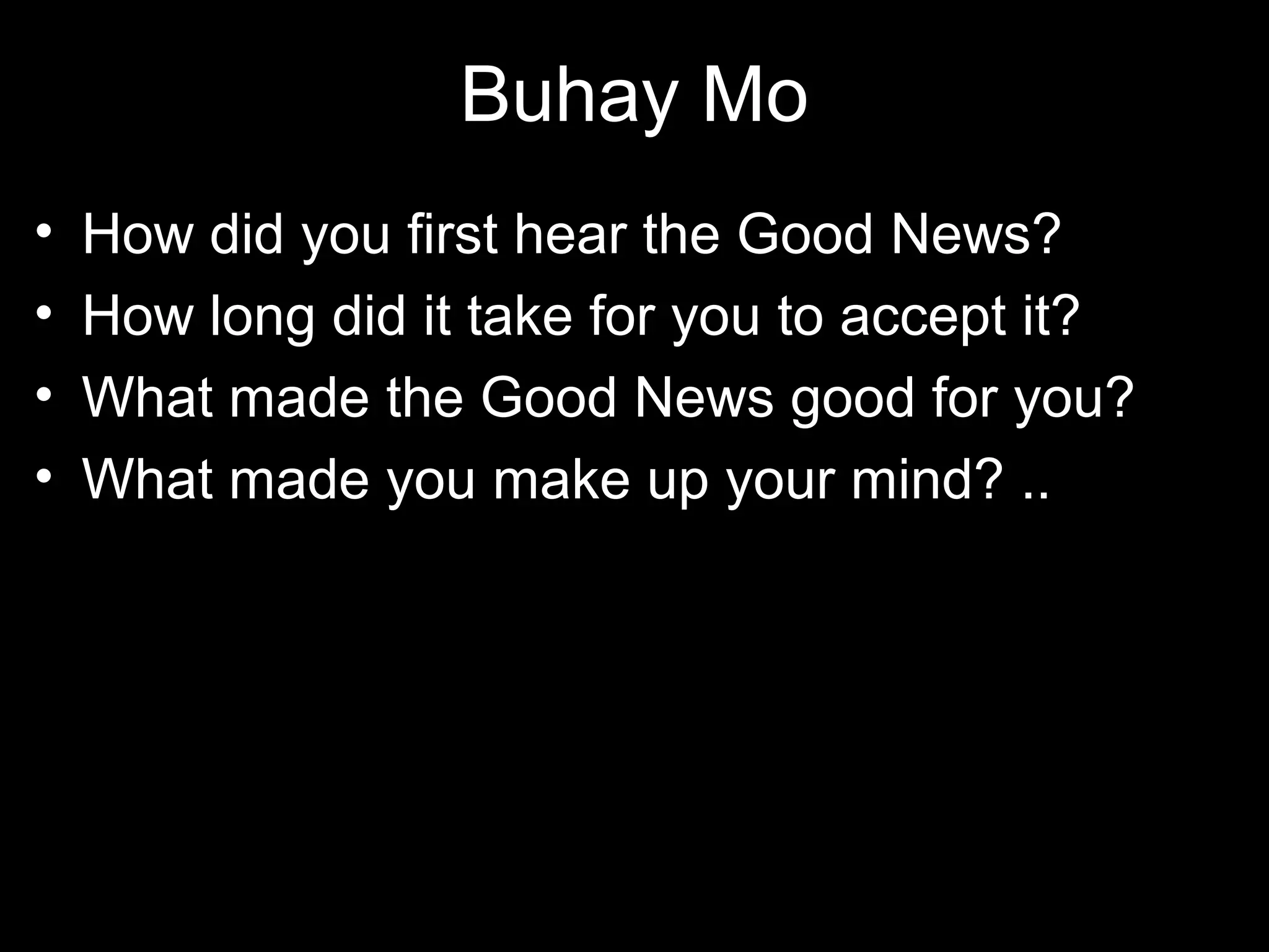 Buhay Mo
•   How did you first hear the Good News?
•   How long did it take for you to accept it?
•   What made the Good News good for you?
•   What made you make up your mind? ..
 