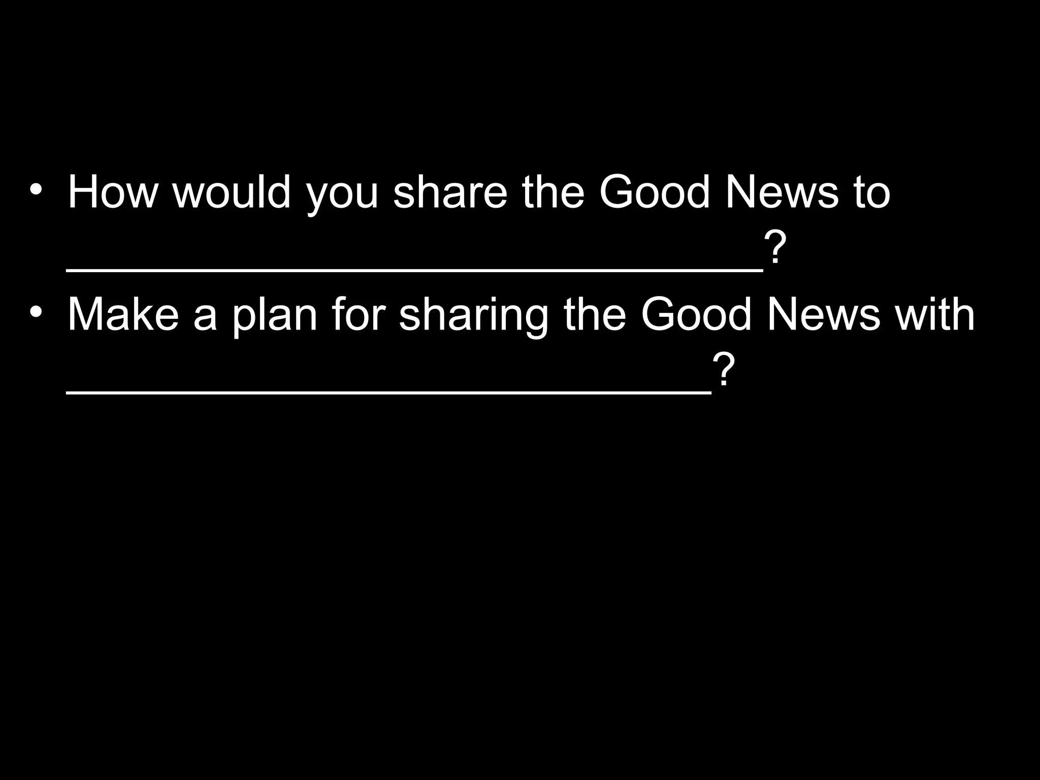 • How would you share the Good News to
  ___________________________?
• Make a plan for sharing the Good News with
  _________________________?
 