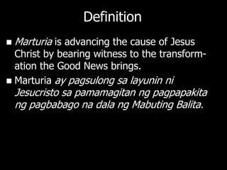 Definition
   Marturia is advancing the cause of Jesus
  Christ by bearing witness to the transform-
  ation the Good News brings.
 Marturia ay pagsulong sa layunin ni
    Jesucristo sa pamamagitan ng pagpapakita
    ng pagbabago na dala ng Mabuting Balita.
 