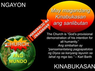 NGAYON
             May magandang
               Kinabukasan
              ang sanlibutan
          The Church is “God’s provisional
          demonstration of his intention for
                    all humanity.”
 CHURCH            Ang simbahan ay
           “pansamantalang pagpapatotoo
           ng Diyos sa kanyang layunin sa
  ANG       lahat ng mga tao.” – Karl Barth
 MUNDO
               KINABUKASAN
 
