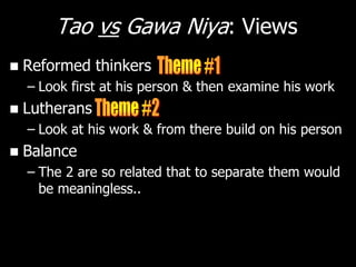 Tao vs Gawa Niya: Views
   Reformed thinkers
    – Look first at his person & then examine his work
   Lutherans
    – Look at his work & from there build on his person
   Balance
    – The 2 are so related that to separate them would
      be meaningless..
 