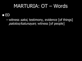 MARTURIA: OT – Words
   ED
    – witness saksi, testimony, evidence [of things]
      patotoo/katunayan; witness [of people]
 