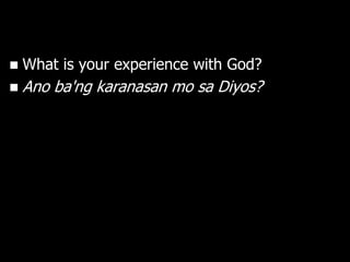    What is your experience with God?
   Ano ba'ng karanasan mo sa Diyos?
 