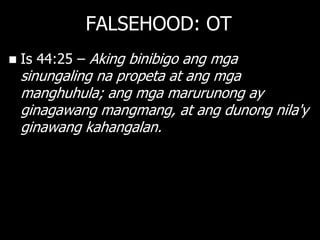 FALSEHOOD: OT
   Is 44:25 – Aking binibigo ang mga
    sinungaling na propeta at ang mga
    manghuhula; ang mga marurunong ay
    ginagawang mangmang, at ang dunong nila'y
    ginawang kahangalan.
 