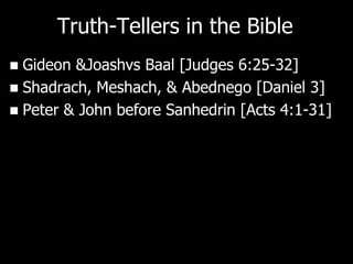 Truth-Tellers in the Bible
 Gideon &Joashvs Baal [Judges 6:25-32]
 Shadrach, Meshach, & Abednego [Daniel 3]
 Peter & John before Sanhedrin [Acts 4:1-31]
 
