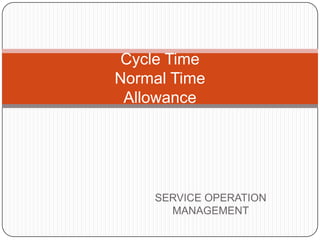 Cycle Time
Normal Time
 Allowance




    SERVICE OPERATION
      MANAGEMENT
 