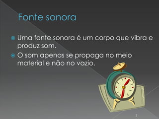  Uma fonte sonora é um corpo que vibra e
  produz som.
 O som apenas se propaga no meio
  material e não no vazio.




                                    2
 