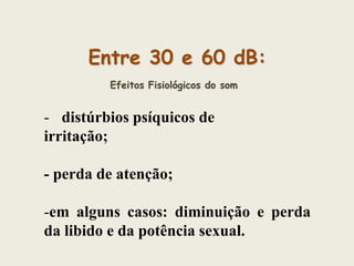 Entre 30 e 60 dB:
Efeitos Fisiológicos do som

- distúrbios psíquicos de
irritação;
- perda de atenção;

-em alguns casos: diminuição e perda
da libido e da potência sexual.

 