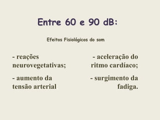 Entre 60 e 90 dB:
Efeitos Fisiológicos do som

- reações
neurovegetativas;

- aceleração do
ritmo cardíaco;

- aumento da
tensão arterial;

- surgimento da
fadiga.

 