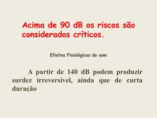 Acima de 90 dB os riscos são
considerados críticos.
Efeitos Fisiológicos do som

A partir de 140 dB podem produzir
surdez irreversível, ainda que de curta
duração.

 