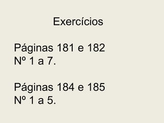 Exercícios
Páginas 181 e 182
Nº 1 a 7.
Páginas 184 e 185
Nº 1 a 5.

 