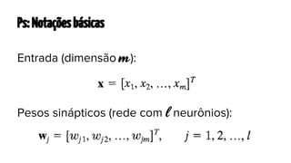 Ps: Notações básicas
Entrada (dimensão

m):

Pesos sinápticos (rede com l neurônios):

 