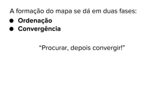 A formação do mapa se dá em duas fases:
● Ordenação
● Convergência
“Procurar, depois convergir!”

 