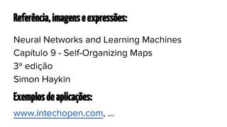 Referência, imagens e expressões:
Neural Networks and Learning Machines
Capítulo 9 - Self-Organizing Maps
3ª edição
Simon Haykin

Exemplos de aplicações:
www.intechopen.com, ...

 