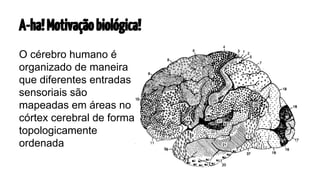 A-ha! Motivação biológica!
O cérebro humano é
organizado de maneira
que diferentes entradas
sensoriais são
mapeadas em áreas no
córtex cerebral de forma
topologicamente
ordenada

 