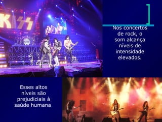 Nos concertos
de rock, o
som alcança
níveis de
intensidade
elevados.
Esses altos
níveis são
prejudiciais à
saúde humana.
 