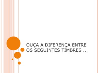 OUÇA A DIFERENÇA ENTRE
OS SEGUINTES TIMBRES ...
 