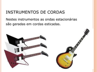 Nestes instrumentos as ondas estacionárias
são geradas em cordas esticadas.
INSTRUMENTOS DE CORDAS
 