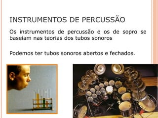 INSTRUMENTOS DE PERCUSSÃO
Os instrumentos de percussão e os de sopro se
baseiam nas teorias dos tubos sonoros
Podemos ter tubos sonoros abertos e fechados.
 