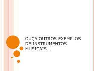 OUÇA OUTROS EXEMPLOS
DE INSTRUMENTOS
MUSICAIS...
 