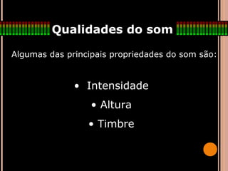 Qualidades do som
Algumas das principais propriedades do som são:Algumas das principais propriedades do som são:
• Intensidade
• Altura
• Timbre
 