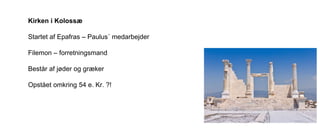 Kirken i Kolossæ
Startet af Epafras – Paulus´ medarbejder
Filemon – forretningsmand
Består af jøder og græker
Opstået omkring 54 e. Kr. ?!
 