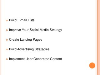  Build E-mail Lists
 Improve Your Social Media Strategy
 Create Landing Pages
 Build Advertising Strategies
 Implement User Generated Content
 