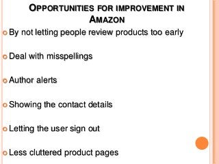 OPPORTUNITIES FOR IMPROVEMENT IN
AMAZON
 By not letting people review products too early
 Deal with misspellings
 Author alerts
 Showing the contact details
 Letting the user sign out
 Less cluttered product pages
 