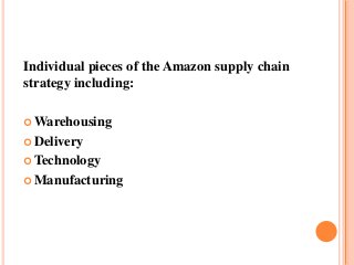 Individual pieces of the Amazon supply chain
strategy including:
 Warehousing
 Delivery
 Technology
 Manufacturing
 