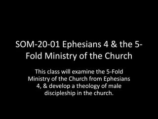 SOM-20-01 Ephesians 4 & the 5-Fold Ministry of the ChurchThis class will examine the 5-Fold Ministry of the Church from Ephesians 4, & develop a theology of male discipleship in the church.