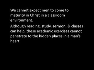 Discipleship is probably the most misunderstood word in the church today. Here's simple definition: discipleship is people leading each other to maturity in Christ. As the Bible says, it’s one person sharpening another. It’s a band of brothers spurring each other on toward love & good deeds. It is the model left to us by Jesus.