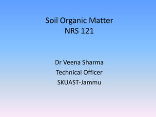 Soil Organic Matter
NRS 121
Dr Veena Sharma
Technical Officer
SKUAST-Jammu
 