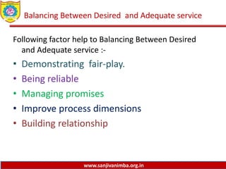 www.sanjivanimba.org.in
Balancing Between Desired and Adequate service
Following factor help to Balancing Between Desired
and Adequate service :-
• Demonstrating fair-play.
• Being reliable
• Managing promises
• Improve process dimensions
• Building relationship
 