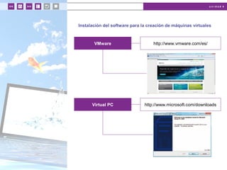 u n i d a d 4
Instalación del software para la creación de máquinas virtuales
VMware http://www.vmware.com/es/
Virtual PC http://www.microsoft.com/downloads
 