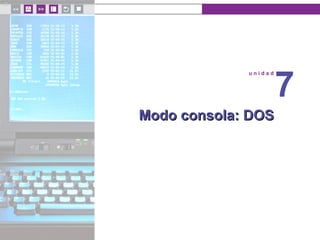 u n i d a d 7
Modo consola: DOSModo consola: DOS
u n i d a d
7
 