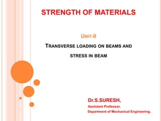 STRENGTH OF MATERIALS
Dr.S.SURESH,
Assistant Professor,
Department of Mechanical Engineering.
UNIT-II
TRANSVERSE LOADING ON BEAMS AND
STRESS IN BEAM
 